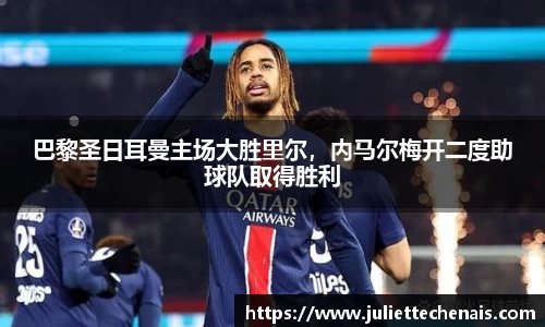 巴黎圣日耳曼主场大胜里尔，内马尔梅开二度助球队取得胜利