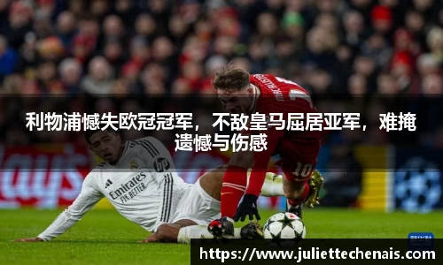 利物浦憾失欧冠冠军，不敌皇马屈居亚军，难掩遗憾与伤感