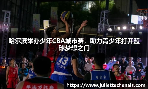 哈尔滨举办少年CBA城市赛，助力青少年打开篮球梦想之门