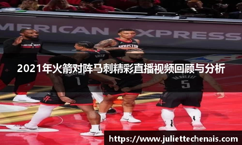 2021年火箭对阵马刺精彩直播视频回顾与分析