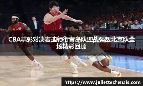 CBA精彩对决麦迪领衔青岛队迎战强敌北京队全场精彩回顾
