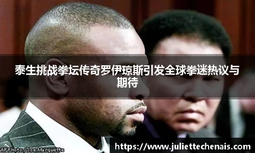 泰生挑战拳坛传奇罗伊琼斯引发全球拳迷热议与期待