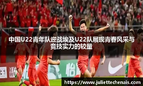 中国U22青年队迎战埃及U22队展现青春风采与竞技实力的较量