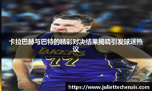 卡拉巴赫与巴特的精彩对决结果揭晓引发球迷热议