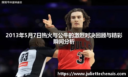 2013年5月7日热火与公牛的激烈对决回顾与精彩瞬间分析