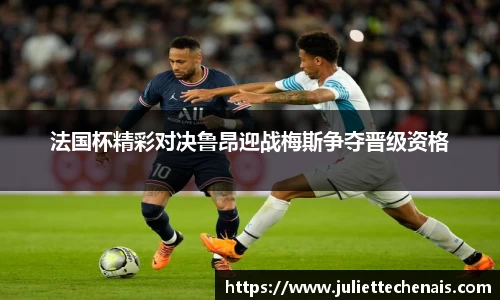 法国杯精彩对决鲁昂迎战梅斯争夺晋级资格
