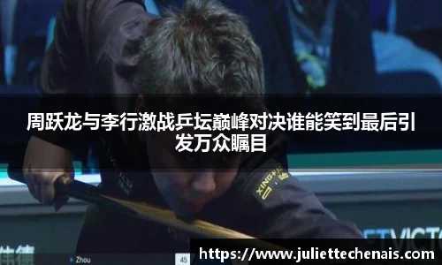 周跃龙与李行激战乒坛巅峰对决谁能笑到最后引发万众瞩目