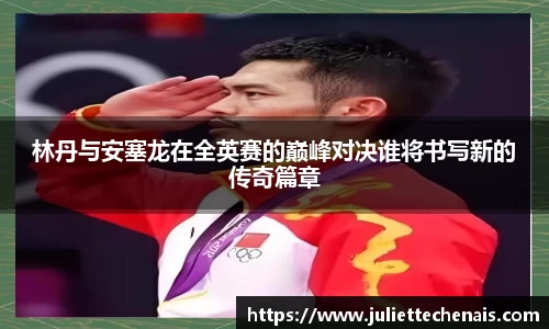 林丹与安塞龙在全英赛的巅峰对决谁将书写新的传奇篇章