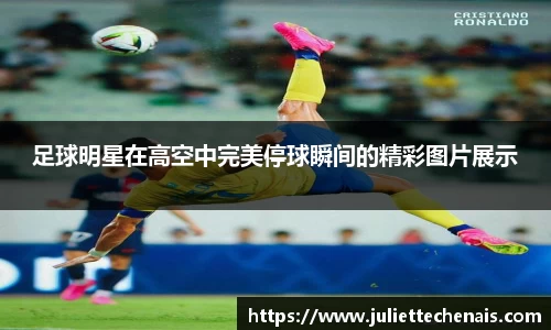 足球明星在高空中完美停球瞬间的精彩图片展示